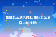 生蚝怎么清洗内脏(生蚝怎么清洗内脏视频)