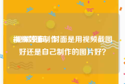 视频封面制作
:视频发布，封面是用视频截图好还是自己制作的图片好？