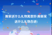 搬家送什么礼物寓意好(搬新家送什么礼物合适)