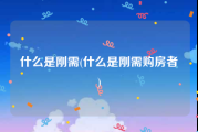什么是刚需(什么是刚需购房者)