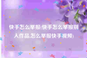 快手怎么举报(快手怎么举报别人作品,怎么举报快手视频)