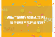 银行产品宣传视频
:央行“新规”已经正式实行，银行理财产品还能买吗？