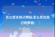 怎么优化自己网站(怎么优化自己的声音)