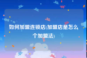 如何加盟连锁店(加盟店是怎么个加盟法)