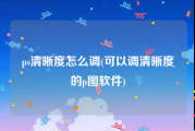 ps清晰度怎么调(可以调清晰度的p图软件)