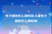 电子闹钟怎么调时间(儿童电子闹钟怎么调时间)