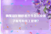 千牛工作平台:淘宝店，用手机千牛怎么设置子账号和员工管理？