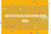 互补色对比色(互补色对比色有哪些)