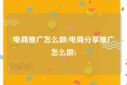 电商推广怎么做(电商分享推广怎么做)