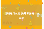 熔断是什么意思(熔断器是什么意思)