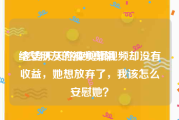给女朋友的视频剪辑
:老婆天天熬夜剪辑视频却没有收益，她想放弃了，我该怎么安慰她？