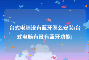 台式电脑没有蓝牙怎么安装(台式电脑有没有蓝牙功能)