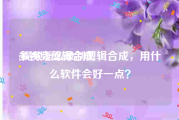 多视频剪辑合成
:视频怎么录制剪辑合成，用什么软件会好一点？