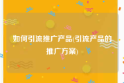 如何引流推广产品(引流产品的推广方案)