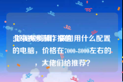 北京视频制作报价
:做视频剪辑，做图用什么配置的电脑，价格在7000-8000左右的，大佬们给推荐？