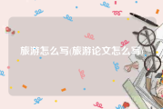 旅游怎么写(旅游论文怎么写)