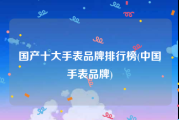 国产十大手表品牌排行榜(中国手表品牌)