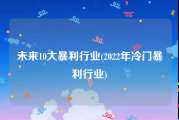 未来10大暴利行业(2022年冷门暴利行业)