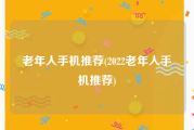 老年人手机推荐(2022老年人手机推荐)
