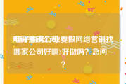 电商营销公司:电子商务行业要做网络营销找哪家公司好啊?好做吗？急问~？