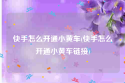 快手怎么开通小黄车(快手怎么开通小黄车链接)