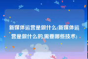 新媒体运营是做什么(新媒体运营是做什么的,需要哪些技术)