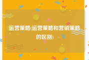 运营策略(运营策略和营销策略的区别)