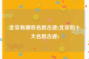 北京有哪些名胜古迹(北京的十大名胜古迹)