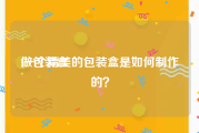 做包装盒:一个精美的包装盒是如何制作的？
