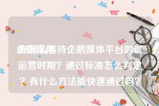 企鹅媒体:你怎么看待企鹅媒体平台的试运营时期？通过标准怎么判定？有什么方法能快速通过吗？