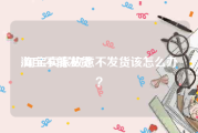 淘宝不能发货:淘宝卖家故意不发货该怎么办？