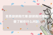 免费做微商代理(做微商代理需要了解些什么问题)