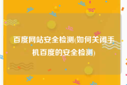百度网站安全检测(如何关闭手机百度的安全检测)
