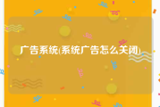 广告系统(系统广告怎么关闭)