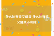 什么油好吃又健康(什么油好吃又健康不发胖)