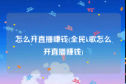 怎么开直播赚钱(全民k歌怎么开直播赚钱)