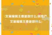 文案编辑主要是做什么(房地产文案编辑主要是做什么)