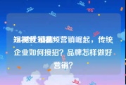 短视频 销售
:5G时代短视频营销崛起，传统企业如何接招？品牌怎样做好营销？