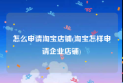 怎么申请淘宝店铺(淘宝怎样申请企业店铺)