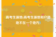 高考生源地(高考生源地和户籍地不在一个地方)
