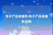 电子产品有哪些(电子产品有哪些品牌)
