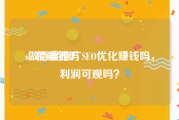 seo能赚钱吗:做百度推广SEO优化赚钱吗，利润可观吗？