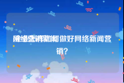 网络营销新闻:企业怎样如何做好网络新闻营销？