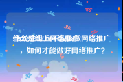 什么是线上网络推广
:传统企业应不应该做网络推广，如何才能做好网络推广？