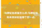 马牌轮胎质量怎么样(马牌轮胎和米其林轮胎哪个好一点)