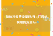 微信视频费流量吗(开4g打微信视频费流量吗)