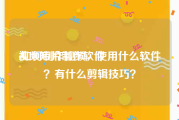 视频短片制作软件
:如何制作视频，使用什么软件？有什么剪辑技巧？