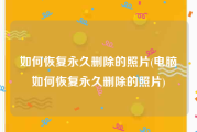 如何恢复永久删除的照片(电脑如何恢复永久删除的照片)