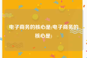 电子商务的核心是(电子商务的核心是)