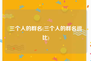 三个人的群名(三个人的群名逗比)